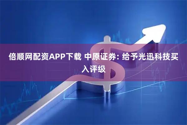 倍顺网配资APP下载 中原证券: 给予光迅科技买入评级