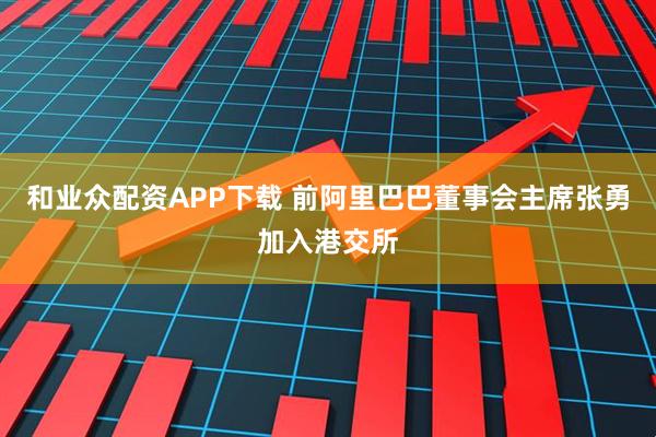 和业众配资APP下载 前阿里巴巴董事会主席张勇加入港交所