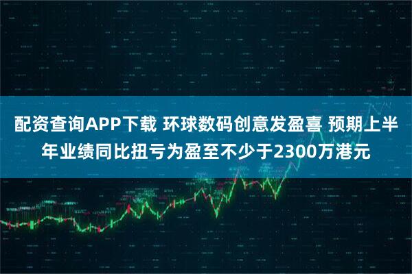 配资查询APP下载 环球数码创意发盈喜 预期上半年业绩同比扭亏为盈至不少于2300万港元