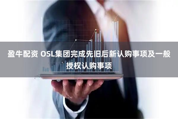 盈牛配资 OSL集团完成先旧后新认购事项及一般授权认购事项