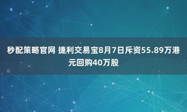 秒配策略官网 捷利交易宝8月7日斥资55.89万港元回购40万股