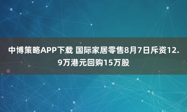 中博策略APP下载 国际家居零售8月7日斥资12.9万港元回购15万股