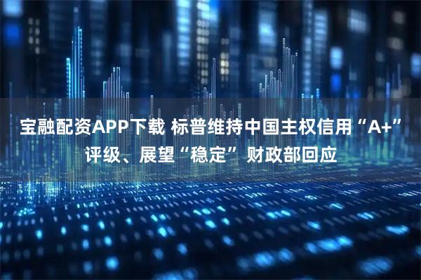 宝融配资APP下载 标普维持中国主权信用“A+”评级、展望“稳定” 财政部回应