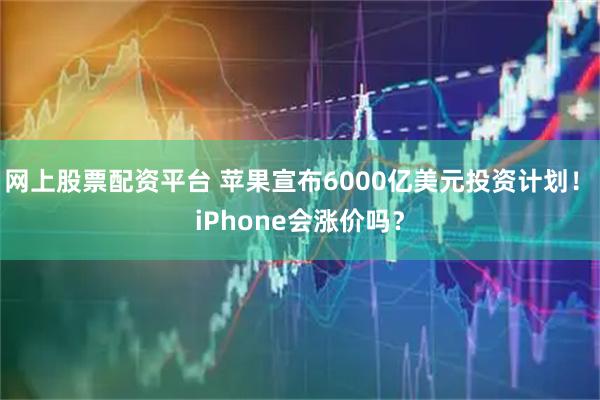 网上股票配资平台 苹果宣布6000亿美元投资计划！ iPhone会涨价吗？
