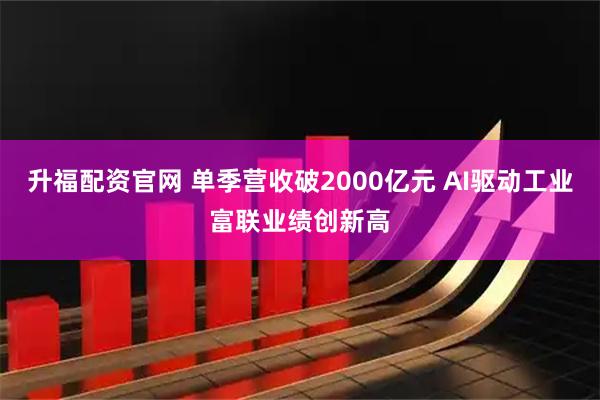 升福配资官网 单季营收破2000亿元 AI驱动工业富联业绩创新高