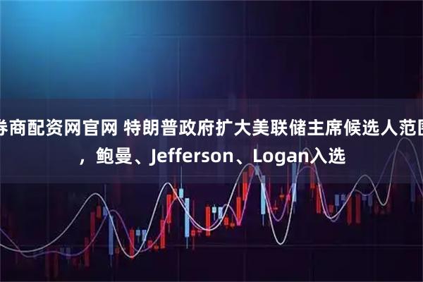 券商配资网官网 特朗普政府扩大美联储主席候选人范围，鲍曼、Jefferson、Logan入选