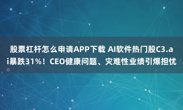 股票杠杆怎么申请APP下载 AI软件热门股C3.ai暴跌31%!CEO健康问题、灾难性业绩引爆担忧