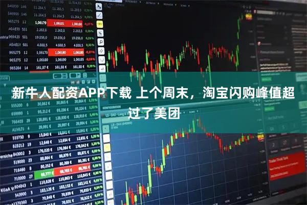 新牛人配资APP下载 上个周末，淘宝闪购峰值超过了美团