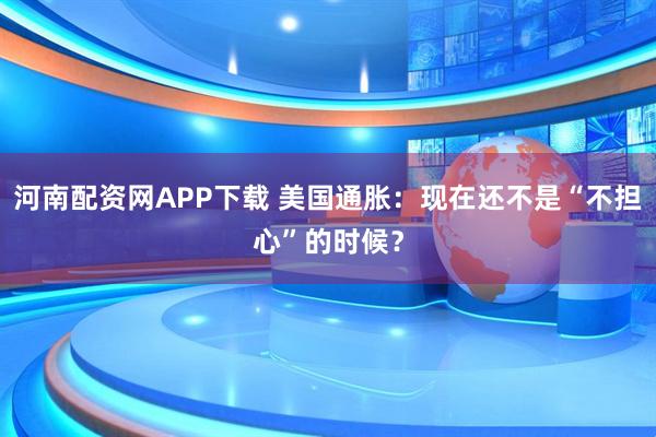 河南配资网APP下载 美国通胀：现在还不是“不担心”的时候？