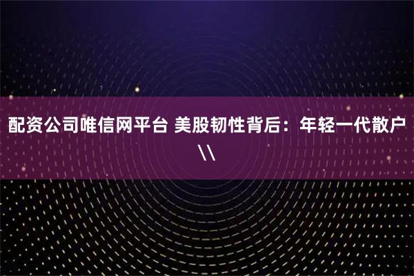 配资公司唯信网平台 美股韧性背后:年轻一代散户\