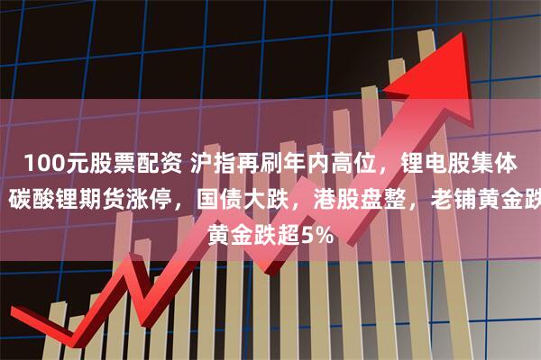 100元股票配资 沪指再刷年内高位，锂电股集体爆发，碳酸锂期货涨停，国债大跌，港股盘整，老铺黄金跌超5%