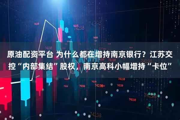 原油配资平台 为什么都在增持南京银行？江苏交控“内部集结”股权，南京高科小幅增持“卡位”