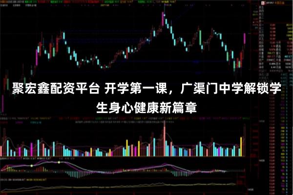 聚宏鑫配资平台 开学第一课，广渠门中学解锁学生身心健康新篇章