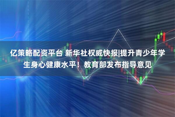 亿策略配资平台 新华社权威快报|提升青少年学生身心健康水平！教育部发布指导意见