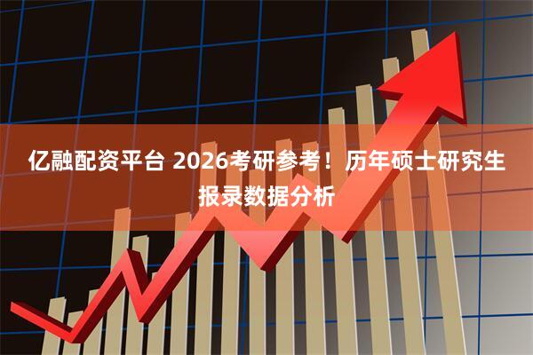 亿融配资平台 2026考研参考！历年硕士研究生报录数据分析