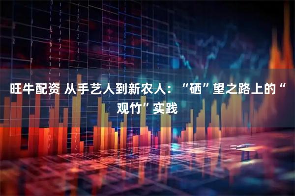 旺牛配资 从手艺人到新农人：“硒”望之路上的“观竹”实践