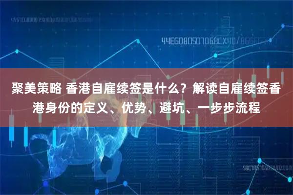 聚美策略 香港自雇续签是什么？解读自雇续签香港身份的定义、优势、避坑、一步步流程