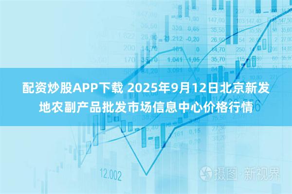 配资炒股APP下载 2025年9月12日北京新发地农副产品批发市场信息中心价格行情