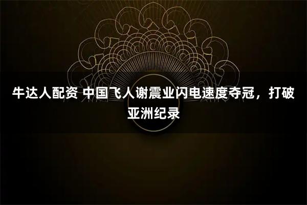 牛达人配资 中国飞人谢震业闪电速度夺冠，打破亚洲纪录