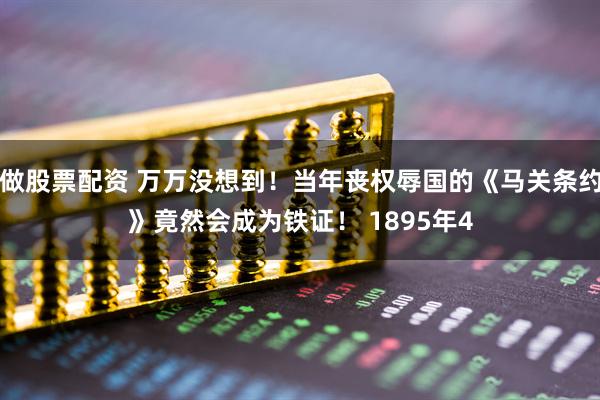 做股票配资 万万没想到！当年丧权辱国的《马关条约》竟然会成为铁证！ 1895年4